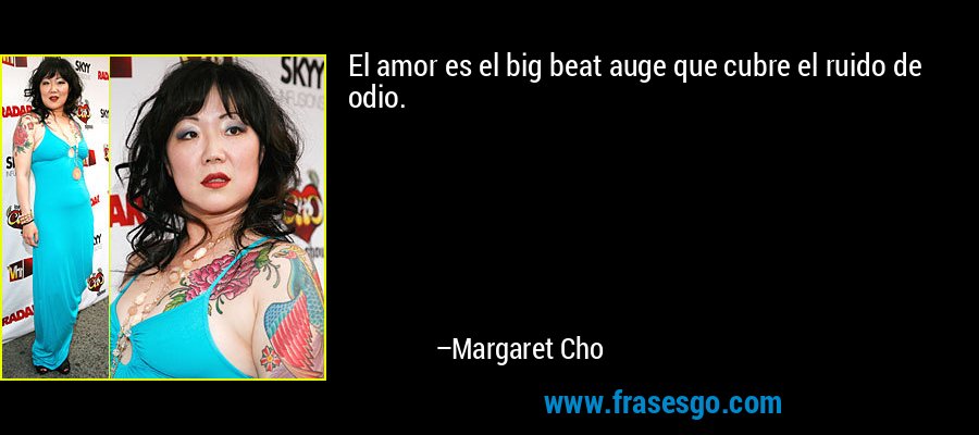 El amor es el big beat auge que cubre el ruido de odio. – Margaret Cho