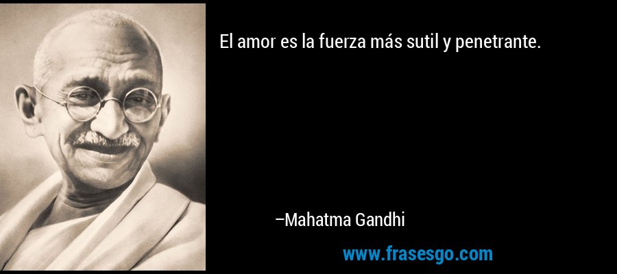 El amor es la fuerza más sutil y penetrante. – Mahatma Gandhi