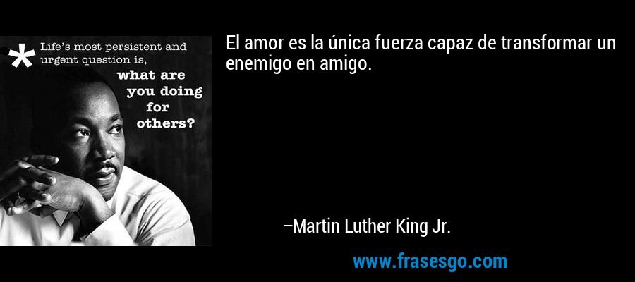 El amor es la única fuerza capaz de transformar un enemigo en amigo. – Martin Luther King Jr.