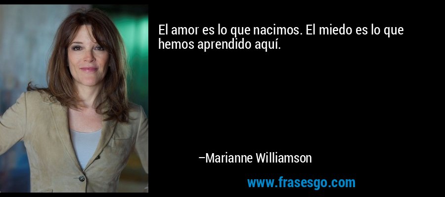 El amor es lo que nacimos. El miedo es lo que hemos aprendido aquí. – Marianne Williamson