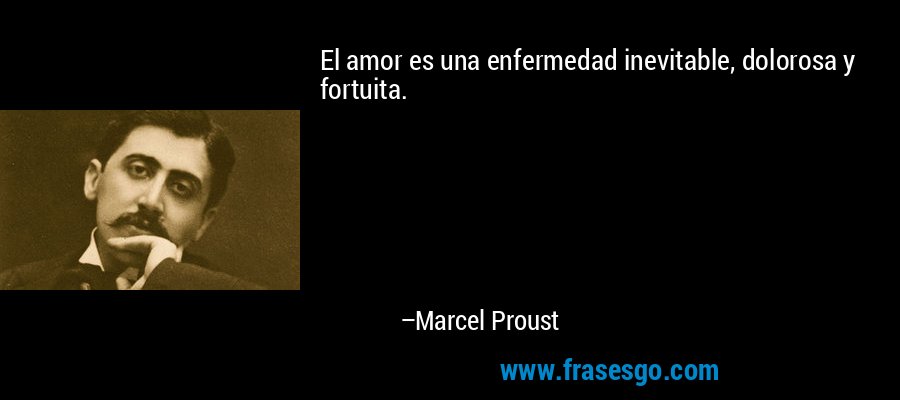 El amor es una enfermedad inevitable, dolorosa y fortuita. – Marcel Proust