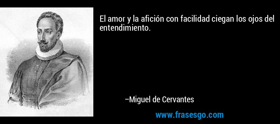 El amor y la afición con facilidad ciegan los ojos del entendimiento. – Miguel de Cervantes