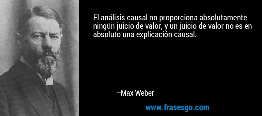 El análisis causal no proporciona absolutamente ningún juicio de valor, y un juicio de valor no es en absoluto una explicación causal. – Max Weber