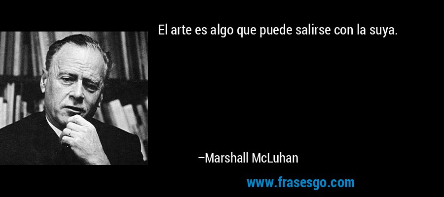 El arte es algo que puede salirse con la suya. – Marshall McLuhan