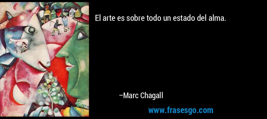 El arte es sobre todo un estado del alma. – Marc Chagall