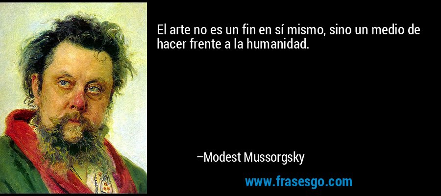 El arte no es un fin en sí mismo, sino un medio de hacer frente a la humanidad. – Modest Mussorgsky