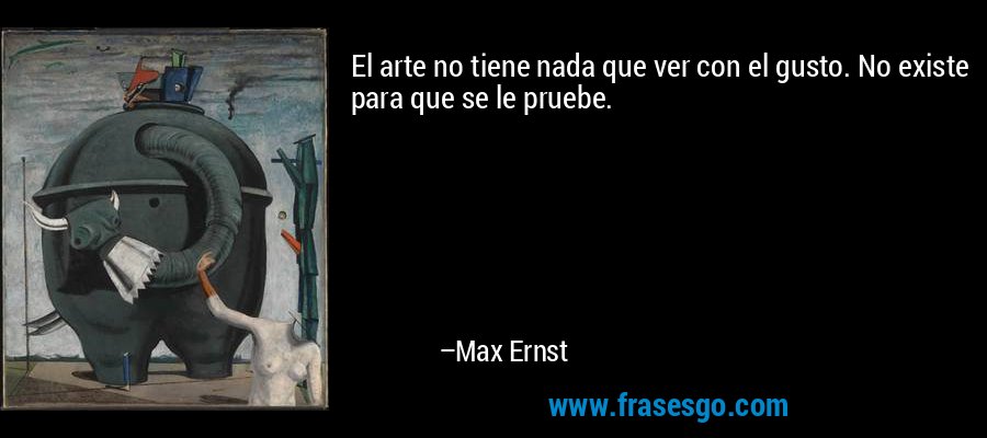 El arte no tiene nada que ver con el gusto. No existe para que se le pruebe. – Max Ernst