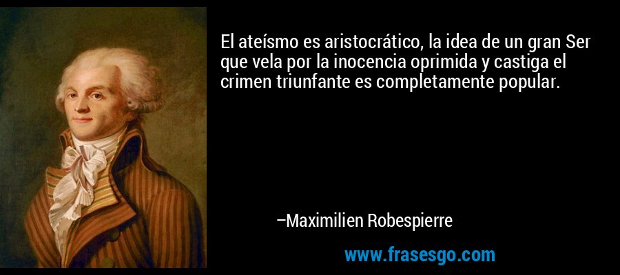 El ateísmo es aristocrático, la idea de un gran Ser que vela por la inocencia oprimida y castiga el crimen triunfante es completamente popular. – Maximilien Robespierre