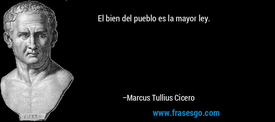 El bien del pueblo es la mayor ley. – Marcus Tullius Cicero
