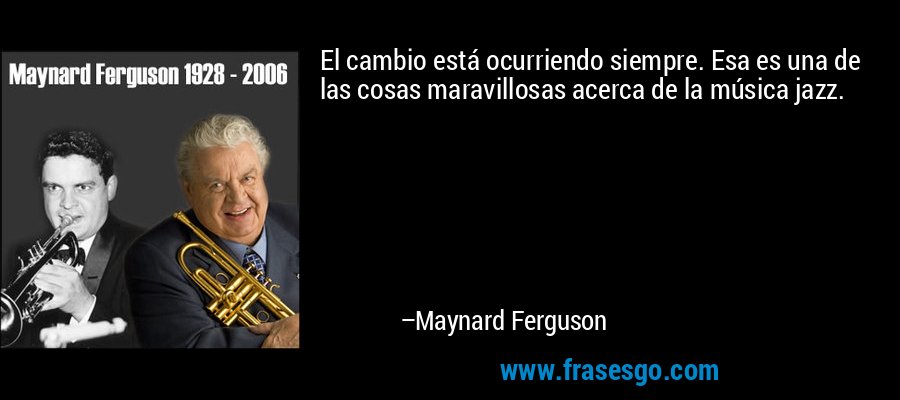 El cambio está ocurriendo siempre. Esa es una de las cosas maravillosas acerca de la música jazz. – Maynard Ferguson