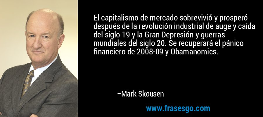 El capitalismo de mercado sobrevivió y prosperó después de la revolución industrial de auge y caída del siglo 19 y la Gran Depresión y guerras mundiales del siglo 20. Se recuperará el pánico financiero de 2008-09 y Obamanomics. – Mark Skousen
