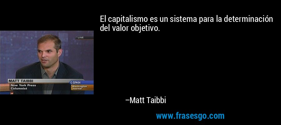 El capitalismo es un sistema para la determinación del valor objetivo. – Matt Taibbi