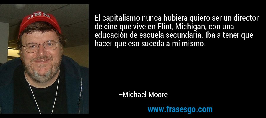 El capitalismo nunca hubiera quiero ser un director de cine que vive en Flint, Michigan, con una educación de escuela secundaria. Iba a tener que hacer que eso suceda a mí mismo. – Michael Moore