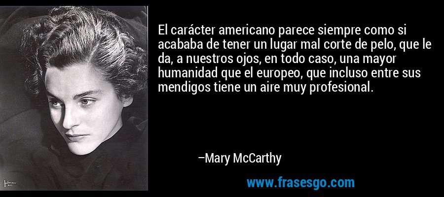 El carácter americano parece siempre como si acababa de tener un lugar mal corte de pelo, que le da, a nuestros ojos, en todo caso, una mayor humanidad que el europeo, que incluso entre sus mendigos tiene un aire muy profesional. – Mary McCarthy