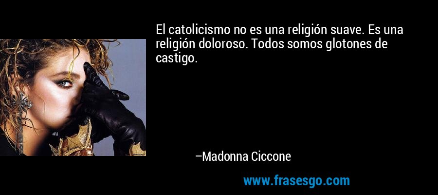 El catolicismo no es una religión suave. Es una religión doloroso. Todos somos glotones de castigo. – Madonna Ciccone