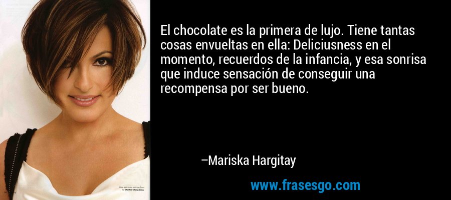 El chocolate es la primera de lujo. Tiene tantas cosas envueltas en ella: Deliciusness en el momento, recuerdos de la infancia, y esa sonrisa que induce sensación de conseguir una recompensa por ser bueno. – Mariska Hargitay