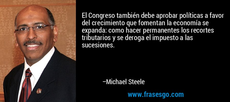 El Congreso también debe aprobar políticas a favor del crecimiento que fomentan la economía se expanda: como hacer permanentes los recortes tributarios y se deroga el impuesto a las sucesiones. – Michael Steele