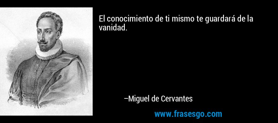 El conocimiento de ti mismo te guardará de la vanidad. – Miguel de Cervantes