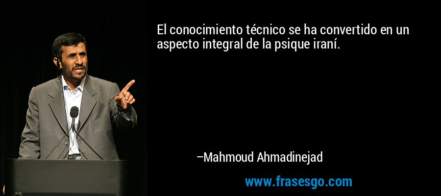 El conocimiento técnico se ha convertido en un aspecto integral de la psique iraní. – Mahmoud Ahmadinejad