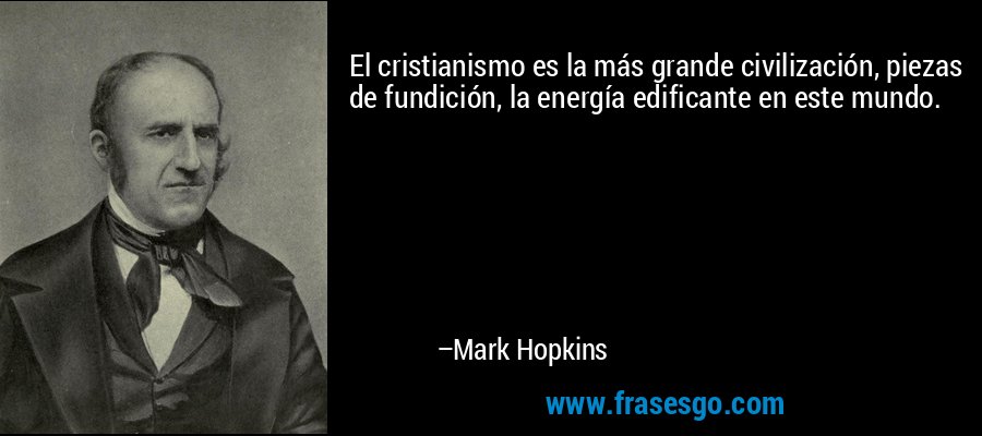 El cristianismo es la más grande civilización, piezas de fundición, la energía edificante en este mundo. – Mark Hopkins