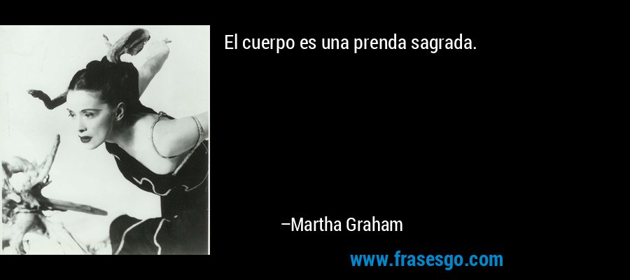 El cuerpo es una prenda sagrada. – Martha Graham