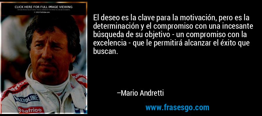 El deseo es la clave para la motivación, pero es la determinación y el compromiso con una incesante búsqueda de su objetivo - un compromiso con la excelencia - que le permitirá alcanzar el éxito que buscan. – Mario Andretti