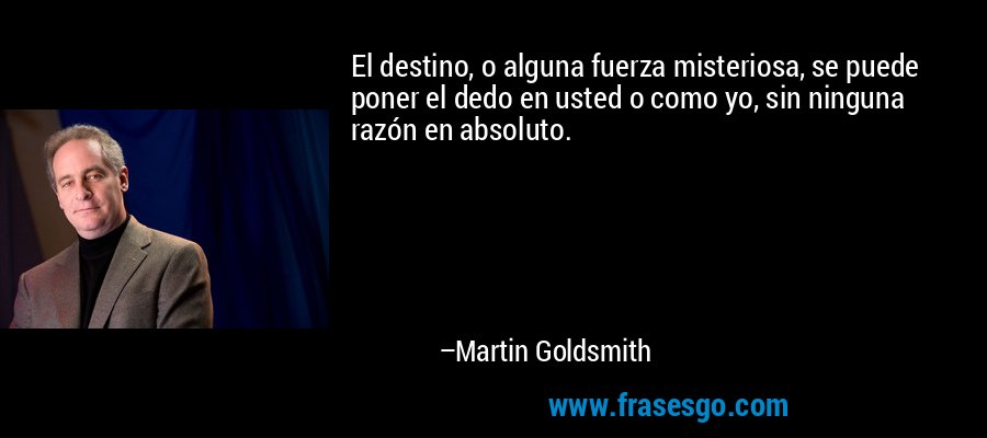 El destino, o alguna fuerza misteriosa, se puede poner el dedo en usted o como yo, sin ninguna razón en absoluto. – Martin Goldsmith