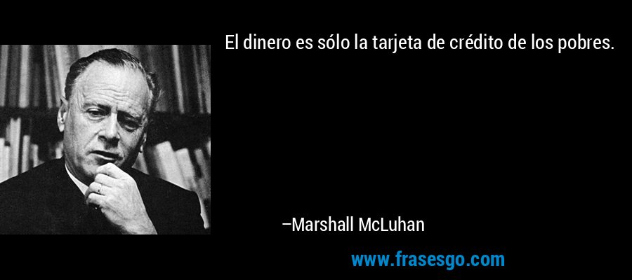 El dinero es sólo la tarjeta de crédito de los pobres. – Marshall McLuhan