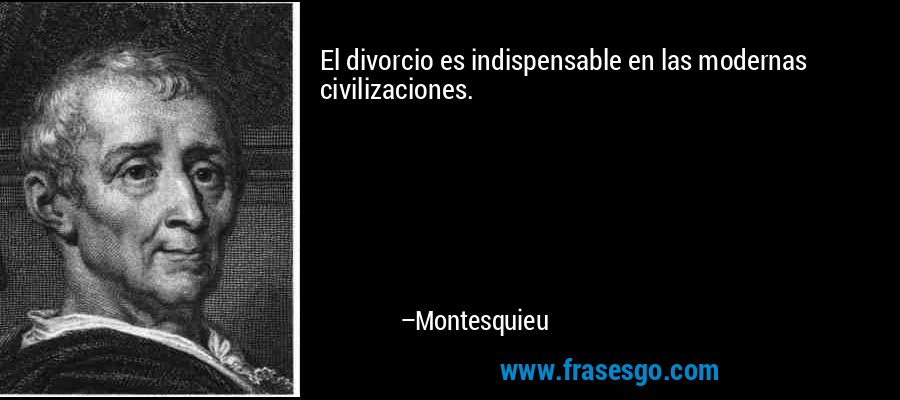 El divorcio es indispensable en las modernas civilizaciones. – Montesquieu