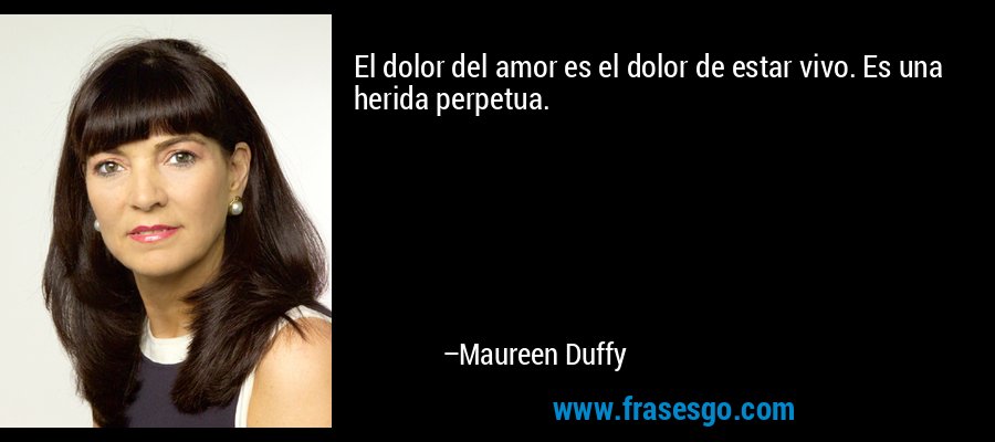 El dolor del amor es el dolor de estar vivo. Es una herida perpetua. – Maureen Duffy