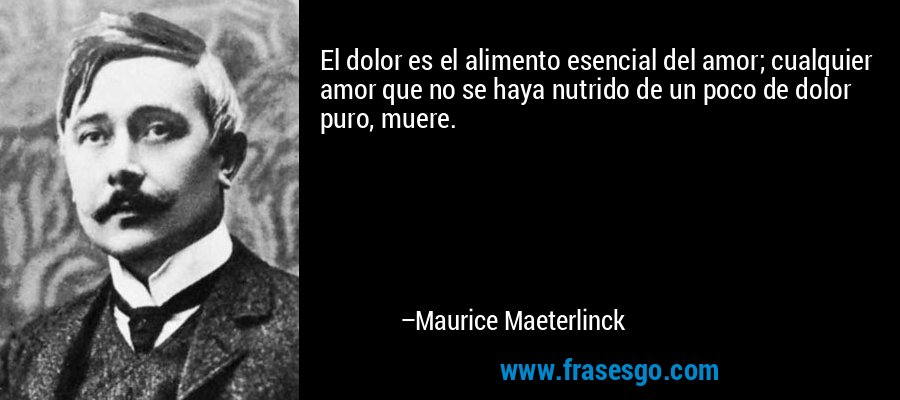El dolor es el alimento esencial del amor; cualquier amor que no se haya nutrido de un poco de dolor puro, muere. – Maurice Maeterlinck
