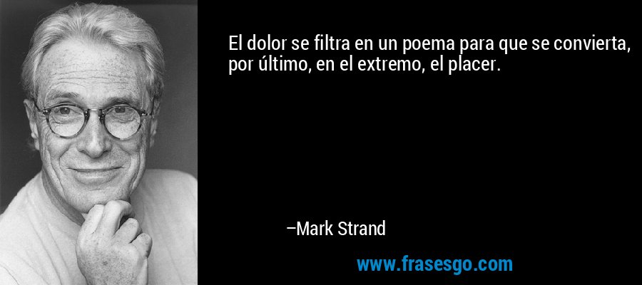 El dolor se filtra en un poema para que se convierta, por último, en el extremo, el placer. – Mark Strand