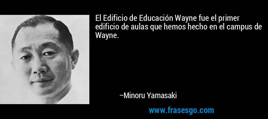 El Edificio de Educación Wayne fue el primer edificio de aulas que hemos hecho en el campus de Wayne. – Minoru Yamasaki