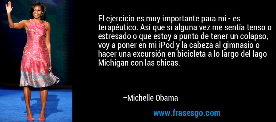 El ejercicio es muy importante para mí - es terapéutico. Así que si alguna vez me sentía tenso o estresado o que estoy a punto de tener un colapso, voy a poner en mi iPod y la cabeza al gimnasio o hacer una excursión en bicicleta a lo largo del lago Michigan con las chicas. – Michelle Obama