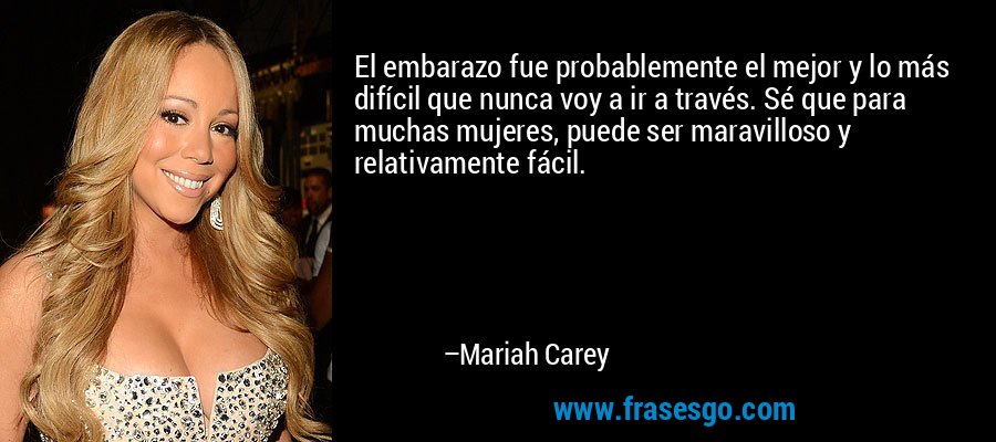 El embarazo fue probablemente el mejor y lo más difícil que nunca voy a ir a través. Sé que para muchas mujeres, puede ser maravilloso y relativamente fácil. – Mariah Carey