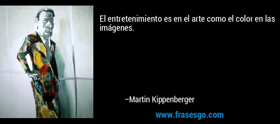 El entretenimiento es en el arte como el color en las imágenes. – Martin Kippenberger