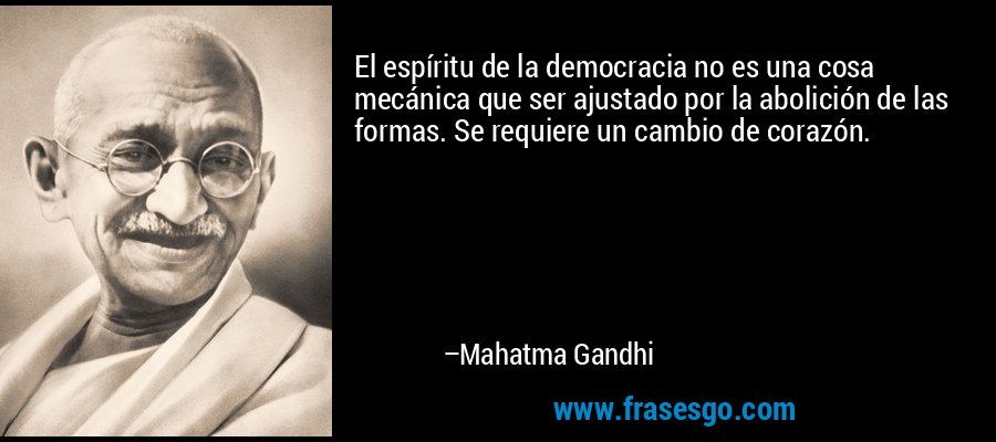 El espíritu de la democracia no es una cosa mecánica que ser ajustado por la abolición de las formas. Se requiere un cambio de corazón. – Mahatma Gandhi