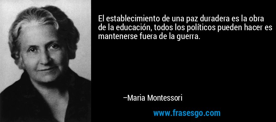 El establecimiento de una paz duradera es la obra de la educación, todos los políticos pueden hacer es mantenerse fuera de la guerra. – Maria Montessori