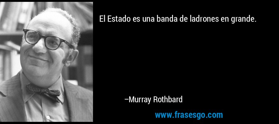 El Estado es una banda de ladrones en grande. – Murray Rothbard