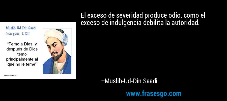 El exceso de severidad produce odio, como el exceso de indulgencia debilita la autoridad. – Muslih-Ud-Din Saadi