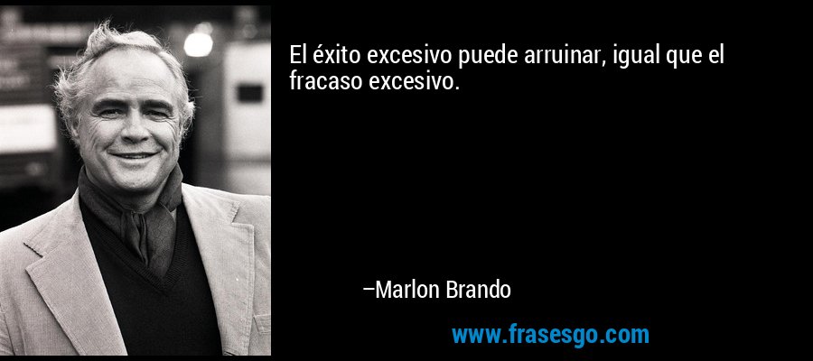 El éxito excesivo puede arruinar, igual que el fracaso excesivo. – Marlon Brando