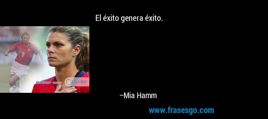 El éxito genera éxito. – Mia Hamm
