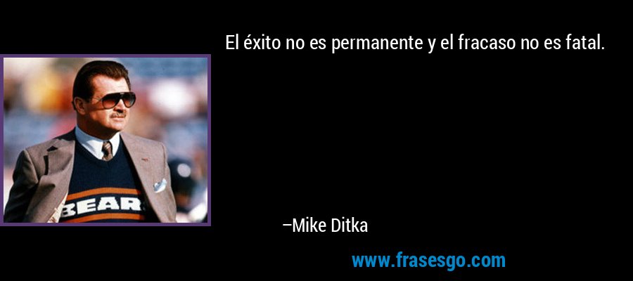 El éxito no es permanente y el fracaso no es fatal. – Mike Ditka