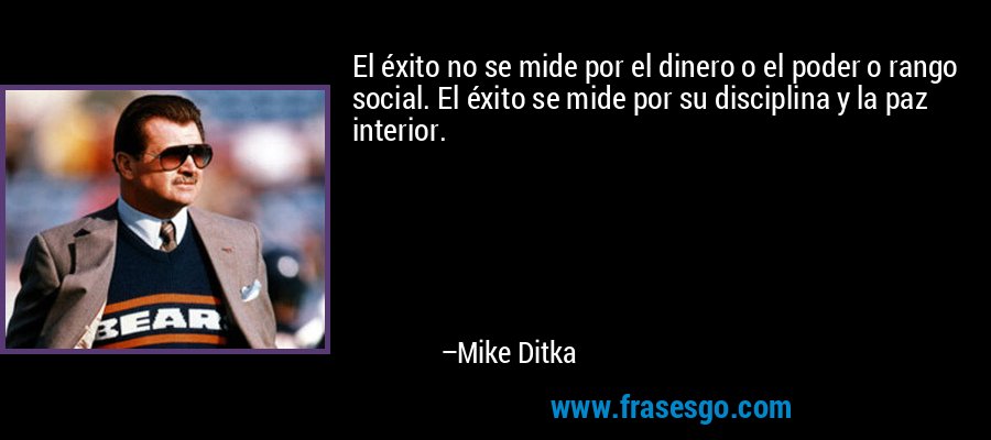 El éxito no se mide por el dinero o el poder o rango social. El éxito se mide por su disciplina y la paz interior. – Mike Ditka