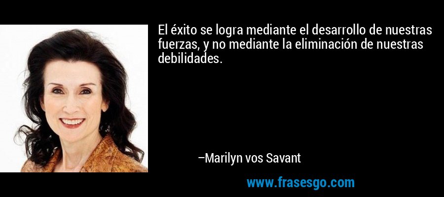 El éxito se logra mediante el desarrollo de nuestras fuerzas, y no mediante la eliminación de nuestras debilidades. – Marilyn vos Savant