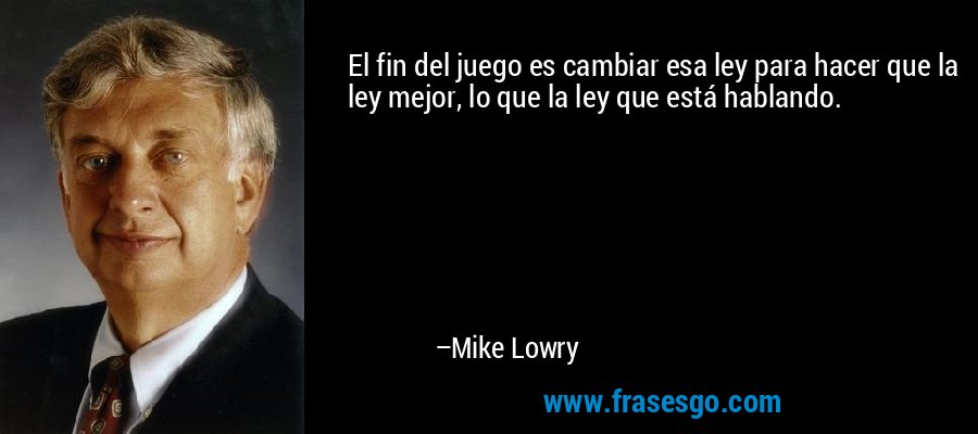 El fin del juego es cambiar esa ley para hacer que la ley mejor, lo que la ley que está hablando. – Mike Lowry
