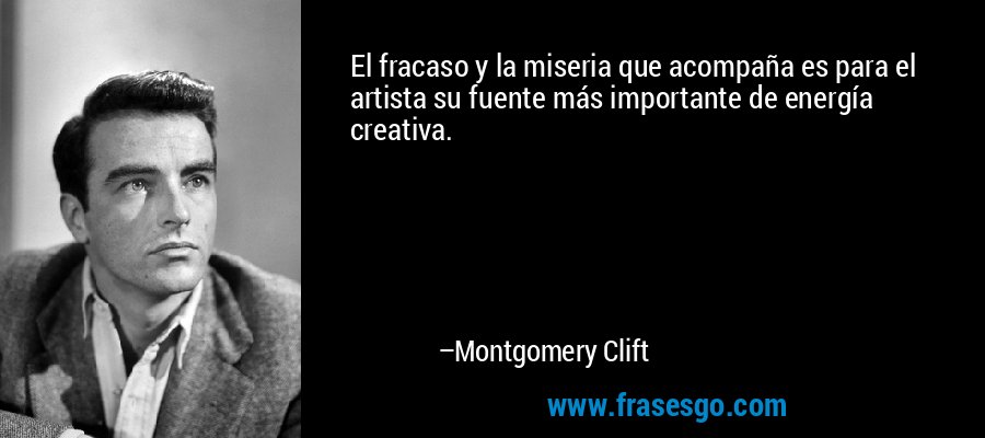 El fracaso y la miseria que acompaña es para el artista su fuente más importante de energía creativa. – Montgomery Clift