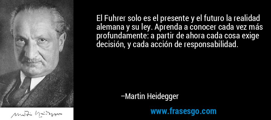El Fuhrer solo es el presente y el futuro la realidad alemana y su ley. Aprenda a conocer cada vez más profundamente: a partir de ahora cada cosa exige decisión, y cada acción de responsabilidad. – Martin Heidegger
