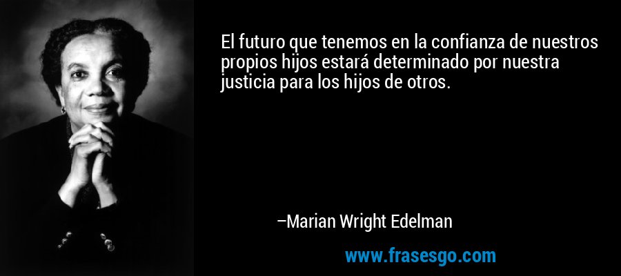 El futuro que tenemos en la confianza de nuestros propios hijos estará determinado por nuestra justicia para los hijos de otros. – Marian Wright Edelman