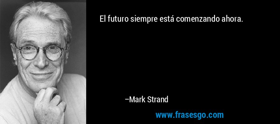 El futuro siempre está comenzando ahora. – Mark Strand